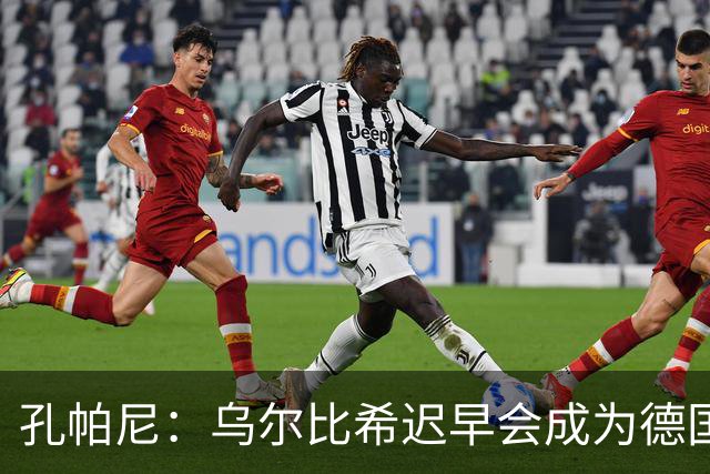 孔帕尼：乌尔比希迟早会成为德国队主力门将 预计格纳布里能出战